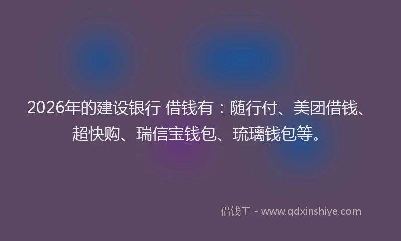 2026年的建设银行 借钱有：随行付、美团借钱、超快购、瑞信宝钱包、琉璃钱包等。