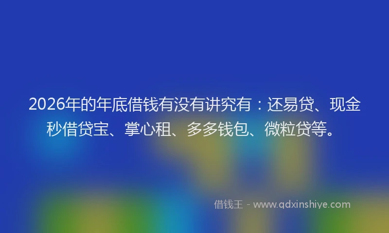 2026年的年底借钱有没有讲究有:还易贷、现金秒借贷宝、掌心租、多多钱包、微粒贷等。