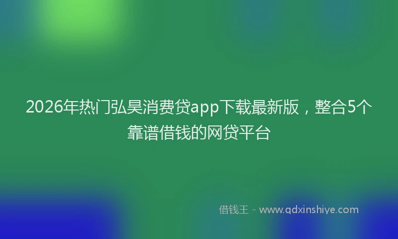 2026年热门弘昊消费贷app下载最新版，整合5个靠谱借钱的网贷平台
