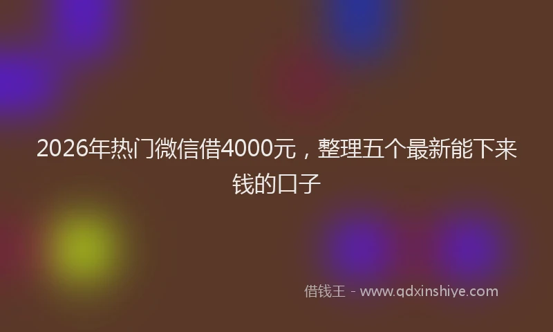 2026年热门微信借4000元，整理五个最新能下来钱的口子
