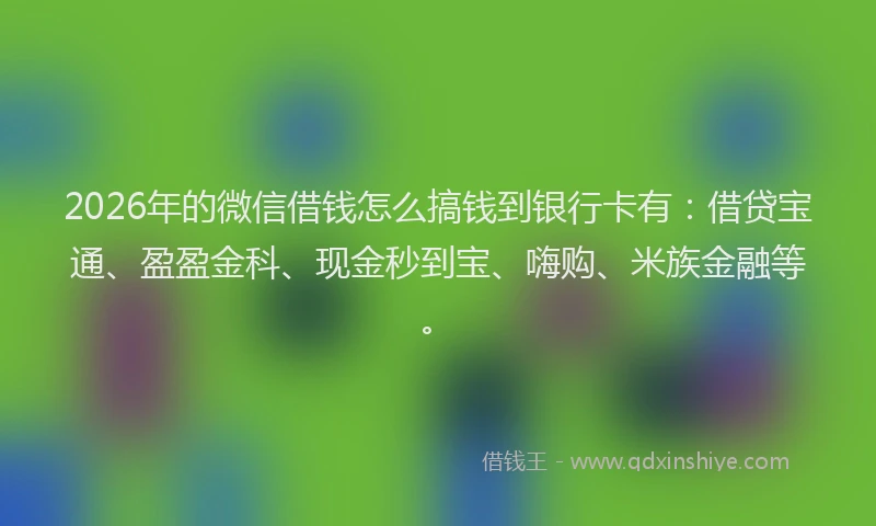 2026年的微信借钱怎么搞钱到银行卡有:借贷宝通、盈盈金科、现金秒到宝、嗨购、米族金融等。