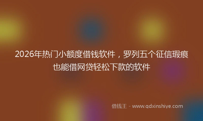 2026年热门小额度借钱软件，罗列五个征信瑕疵也能借网贷轻松下款的软件