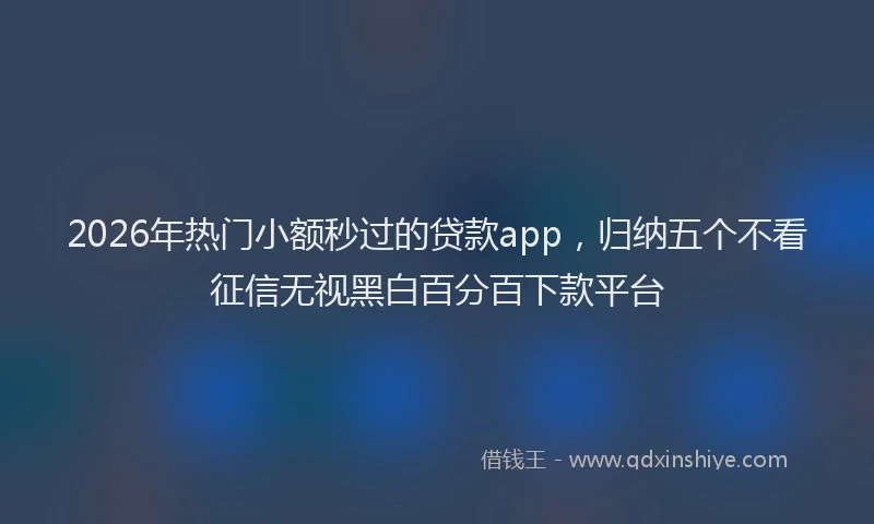 2026年热门小额秒过的贷款app，归纳五个不看征信无视黑白百分百下款平台