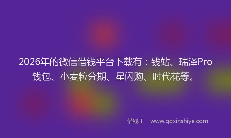 2026年的微信借钱平台下载有：钱站、瑞泽Pro钱包、小麦粒分期、星闪购、时代花等。