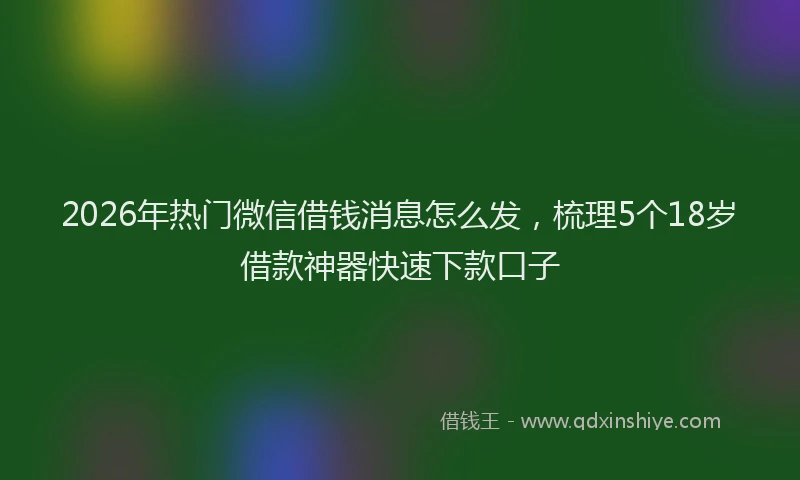 2026年热门微信借钱消息怎么发，梳理5个18岁借款神器快速下款口子