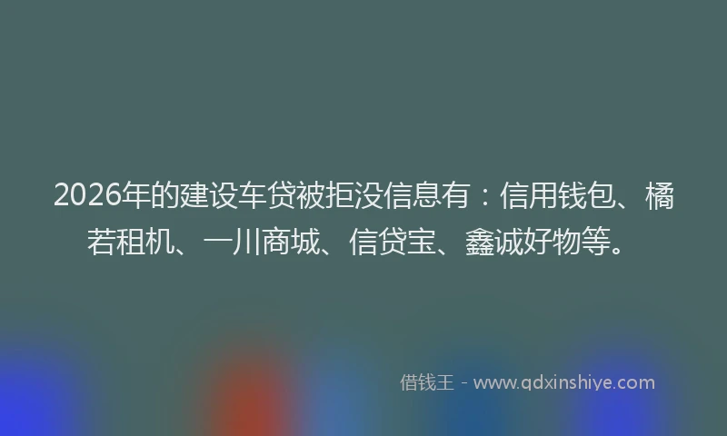 2026年的建设车贷被拒没信息有：信用钱包、橘若租机、一川商城、信贷宝、鑫诚好物等。