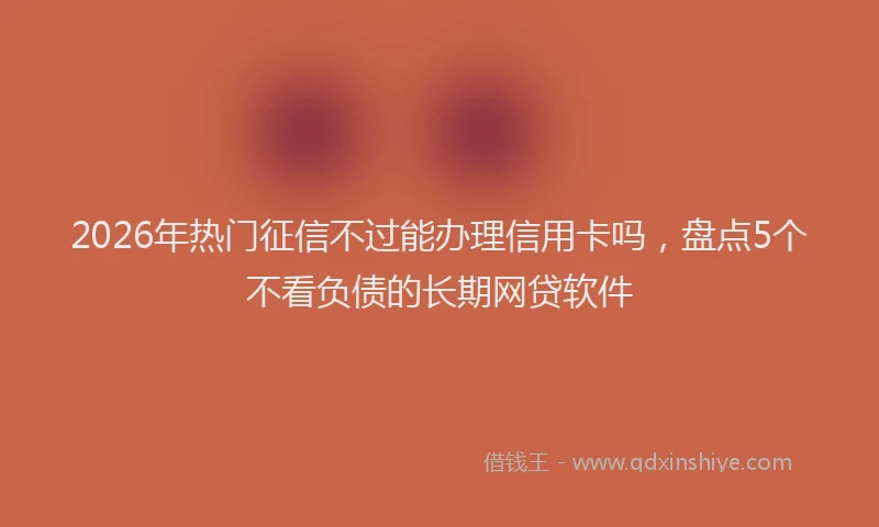 2026年热门征信不过能办理信用卡吗，盘点5个不看负债的长期网贷软件