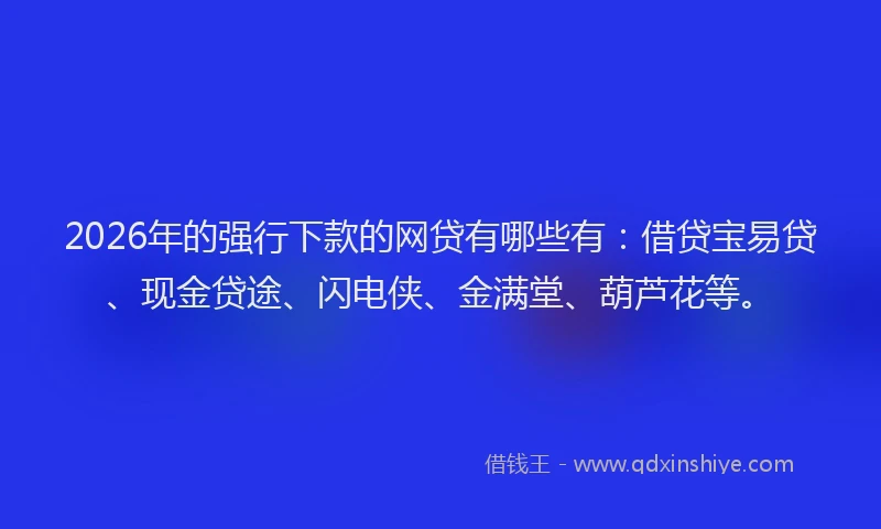 2026年的强行下款的网贷有哪些有：借贷宝易贷、现金贷途、闪电侠、金满堂、葫芦花等。