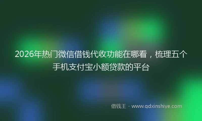 2026年热门微信借钱代收功能在哪看，梳理五个手机支付宝小额贷款的平台