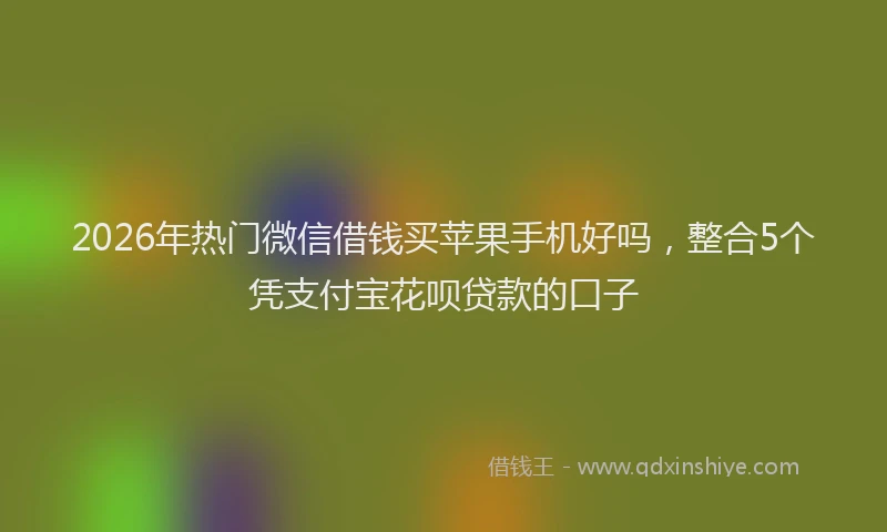 2026年热门微信借钱买苹果手机好吗，整合5个凭支付宝花呗贷款的口子