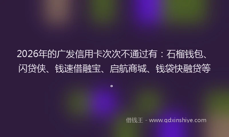 2026年的广发信用卡次次不通过有：石榴钱包、闪贷侠、钱速借融宝、启航商城、钱袋快融贷等。