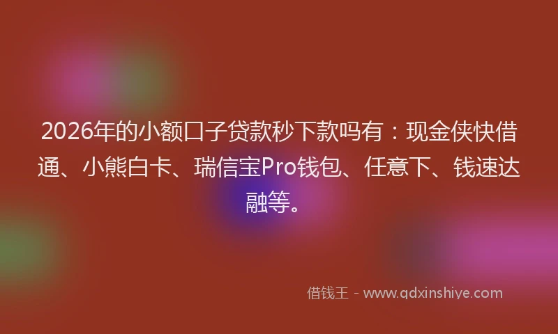 2026年的小额口子贷款秒下款吗有：现金侠快借通、小熊白卡、瑞信宝Pro钱包、任意下、钱速达融等。