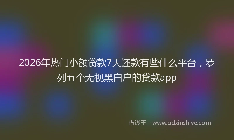 2026年热门小额贷款7天还款有些什么平台,罗列五个无视黑白户的贷款app