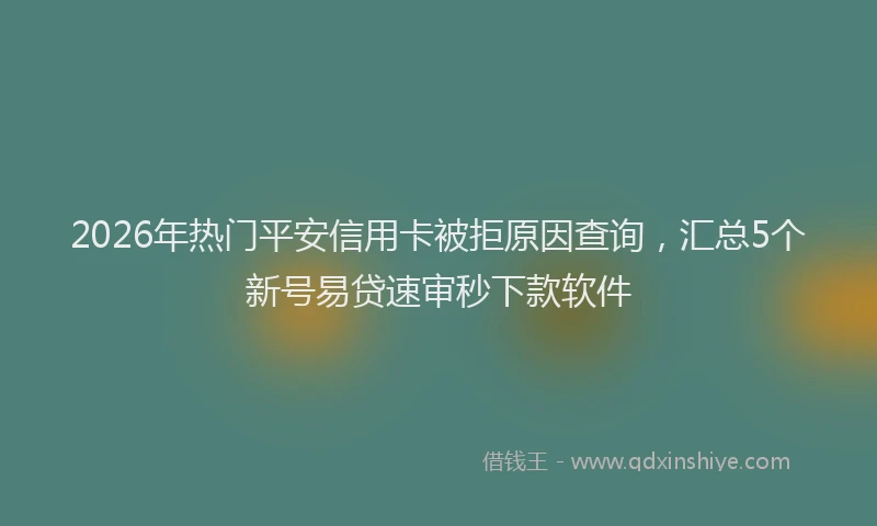 2026年热门平安信用卡被拒原因查询，汇总5个新号易贷速审秒下款软件
