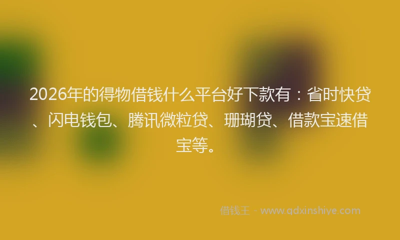 2026年的得物借钱什么平台好下款有：省时快贷、闪电钱包、腾讯微粒贷、珊瑚贷、借款宝速借宝等。