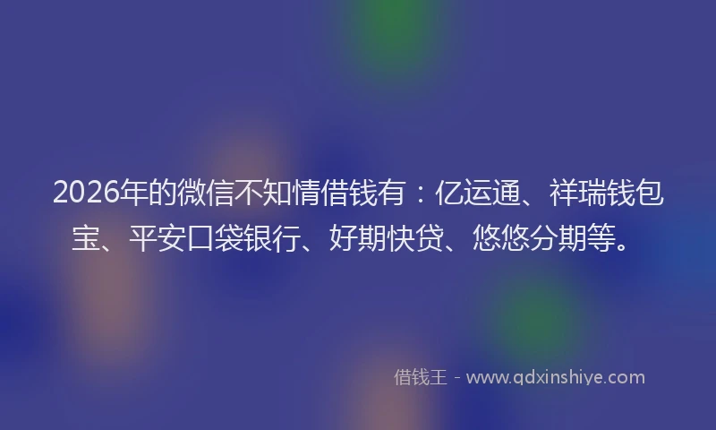 2026年的微信不知情借钱有：亿运通、祥瑞钱包宝、平安口袋银行、好期快贷、悠悠分期等。