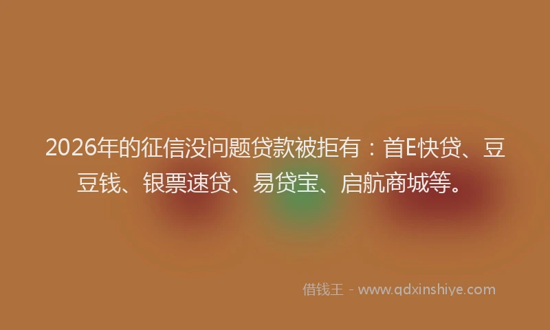 2026年的征信没问题贷款被拒有：首E快贷、豆豆钱、银票速贷、易贷宝、启航商城等。