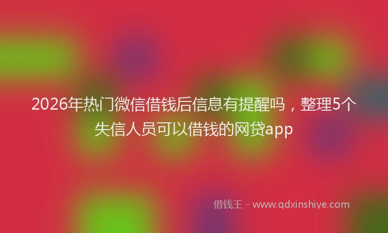 2026年热门微信借钱后信息有提醒吗，整理5个失信人员可以借钱的网贷app