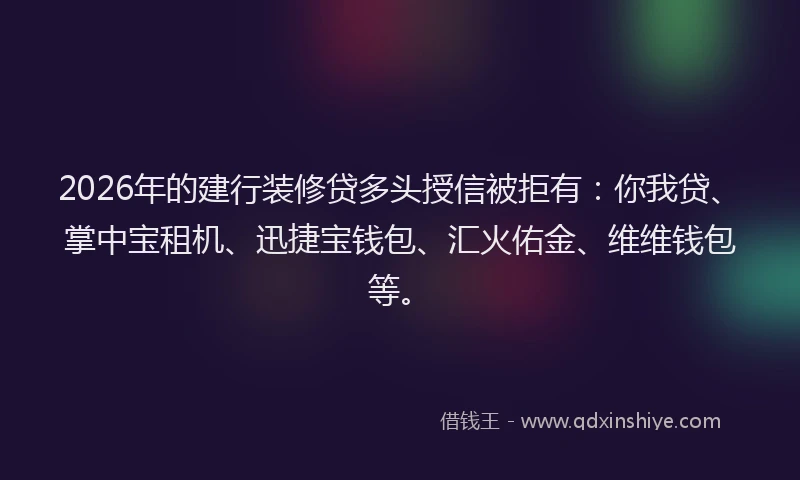 2026年的建行装修贷多头授信被拒有：你我贷、掌中宝租机、迅捷宝钱包、汇火佑金、维维钱包等。