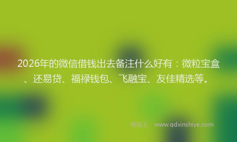 2026年的微信借钱出去备注什么好有：微粒宝盒、还易贷、福禄钱包、飞融宝、友佳精选等。