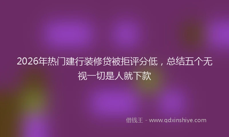 2026年热门建行装修贷被拒评分低，总结五个无视一切是人就下款