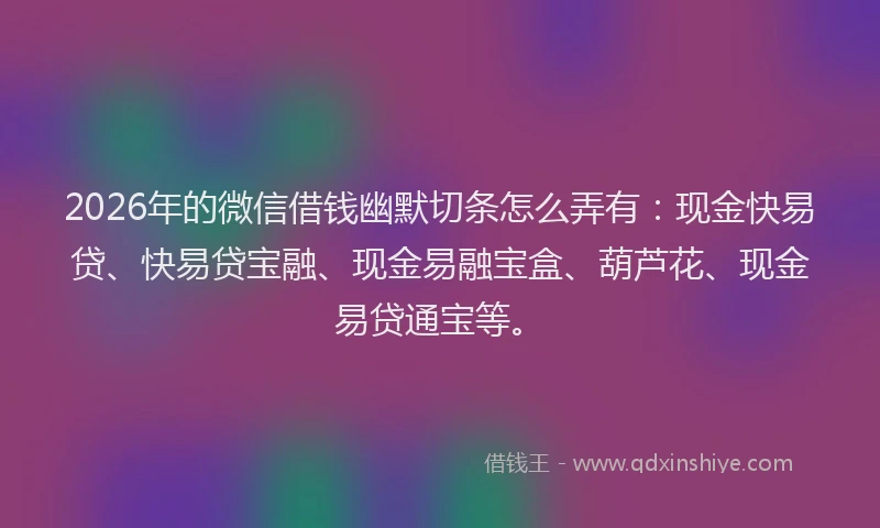 2026年的微信借钱幽默切条怎么弄有：现金快易贷、快易贷宝融、现金易融宝盒、葫芦花、现金易贷通宝等。