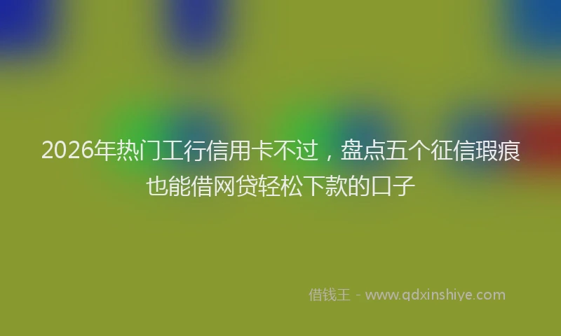 2026年热门工行信用卡不过，盘点五个征信瑕疵也能借网贷轻松下款的口子