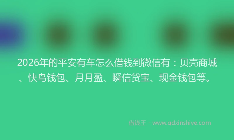 2026年的平安有车怎么借钱到微信有：贝壳商城、快鸟钱包、月月盈、瞬信贷宝、现金钱包等。