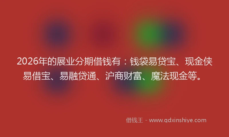 2026年的展业分期借钱有：钱袋易贷宝、现金侠易借宝、易融贷通、沪商财富、魔法现金等。