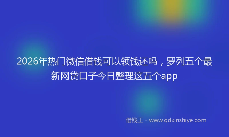 2026年热门微信借钱可以领钱还吗,罗列五个最新网贷口子今日整理这五个app