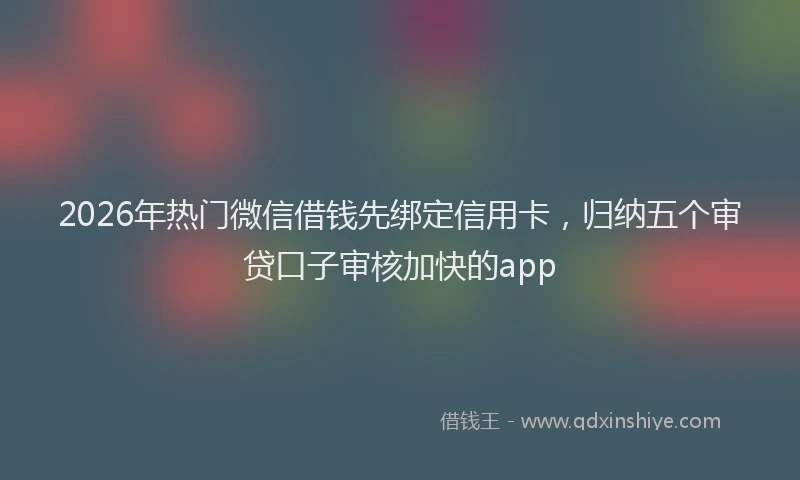 2026年热门微信借钱先绑定信用卡，归纳五个审贷口子审核加快的app