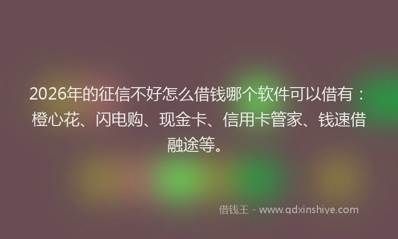 2026年的征信不好怎么借钱哪个软件可以借有：橙心花、闪电购、现金卡、信用卡管家、钱速借融途等。