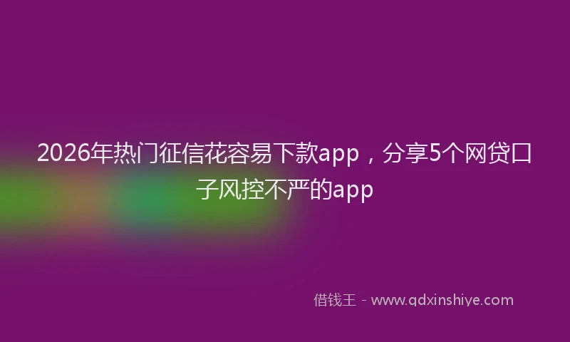 2026年热门征信花容易下款app,分享5个网贷口子风控不严的app