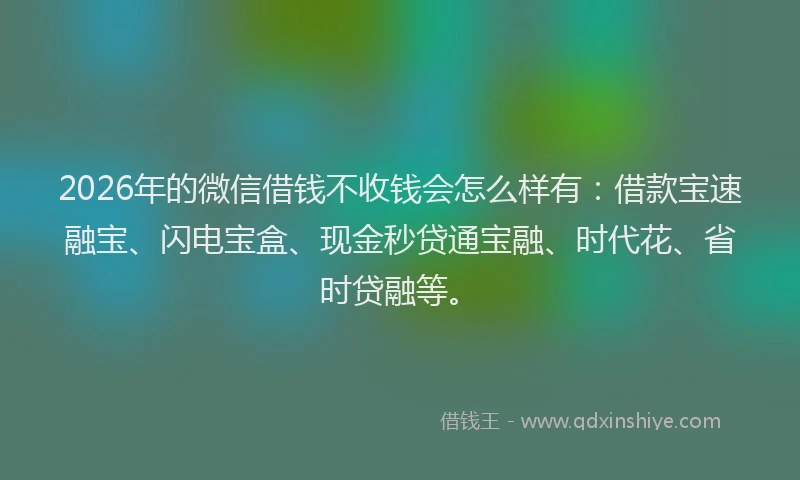 2026年的微信借钱不收钱会怎么样有：借款宝速融宝、闪电宝盒、现金秒贷通宝融、时代花、省时贷融等。