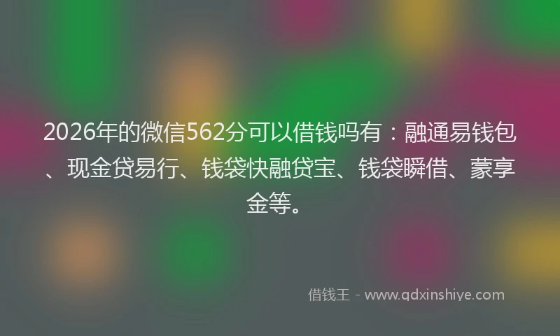 2026年的微信562分可以借钱吗有：融通易钱包、现金贷易行、钱袋快融贷宝、钱袋瞬借、蒙享金等。