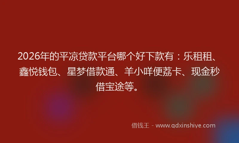 2026年的平凉贷款平台哪个好下款有：乐租租、鑫悦钱包、星梦借款通、羊小咩便荔卡、现金秒借宝途等。