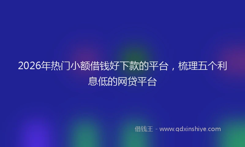 2026年热门小额借钱好下款的平台，梳理五个利息低的网贷平台