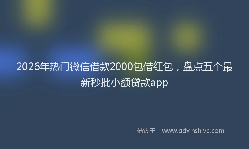 2026年热门微信借款2000包借红包，盘点五个最新秒批小额贷款app
