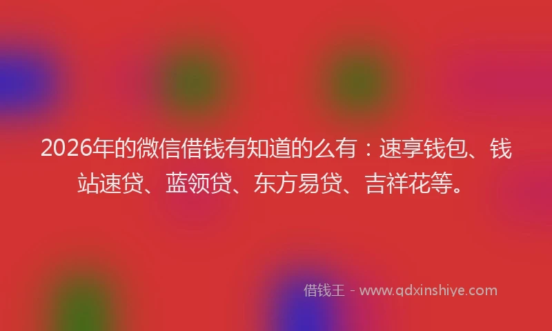 2026年的微信借钱有知道的么有：速享钱包、钱站速贷、蓝领贷、东方易贷、吉祥花等。