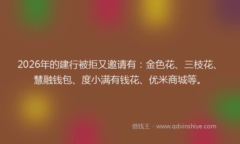 2026年的建行被拒又邀请有：金色花、三枝花、慧融钱包、度小满有钱花、优米商城等。