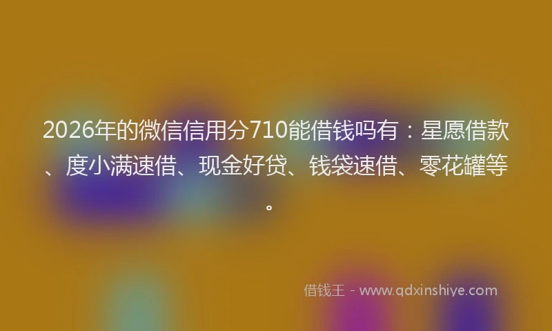 2026年的微信信用分710能借钱吗有:星愿借款、度小满速借、现金好贷、钱袋速借、零花罐等。