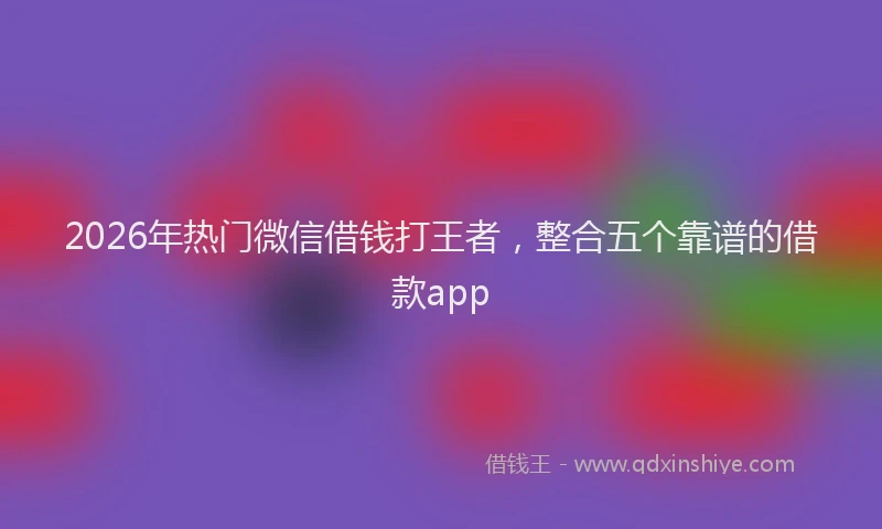 2026年热门微信借钱打王者,整合五个靠谱的借款app