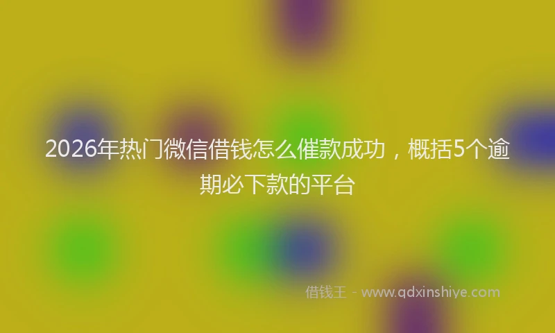 2026年热门微信借钱怎么催款成功，概括5个逾期必下款的平台