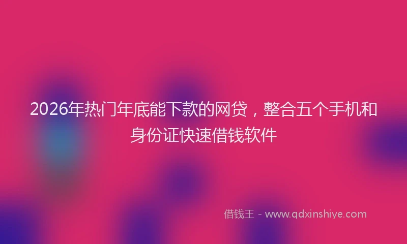 2026年热门年底能下款的网贷，整合五个手机和身份证快速借钱软件
