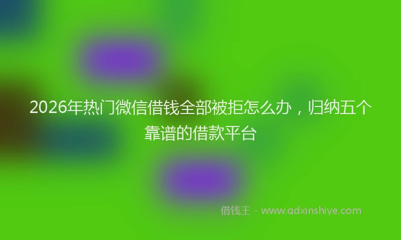 2026年热门微信借钱全部被拒怎么办，归纳五个靠谱的借款平台