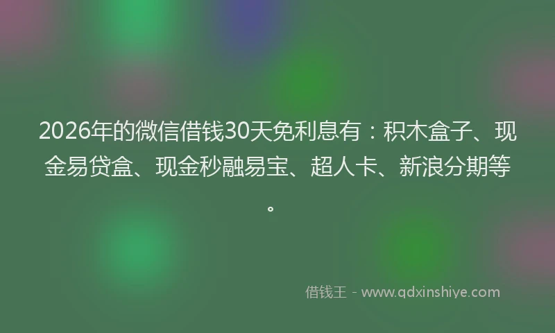 2026年的微信借钱30天免利息有：积木盒子、现金易贷盒、现金秒融易宝、超人卡、新浪分期等。