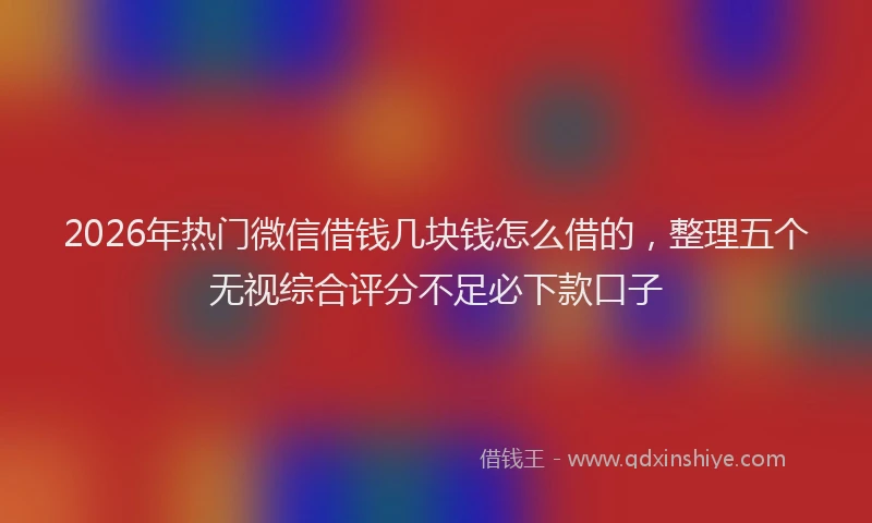 2026年热门微信借钱几块钱怎么借的,整理五个无视综合评分不足必下款口子