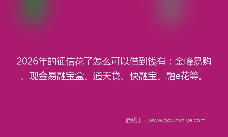 2026年的征信花了怎么可以借到钱有：金峰易购、现金易融宝盒、通天贷、快融宝、融e花等。