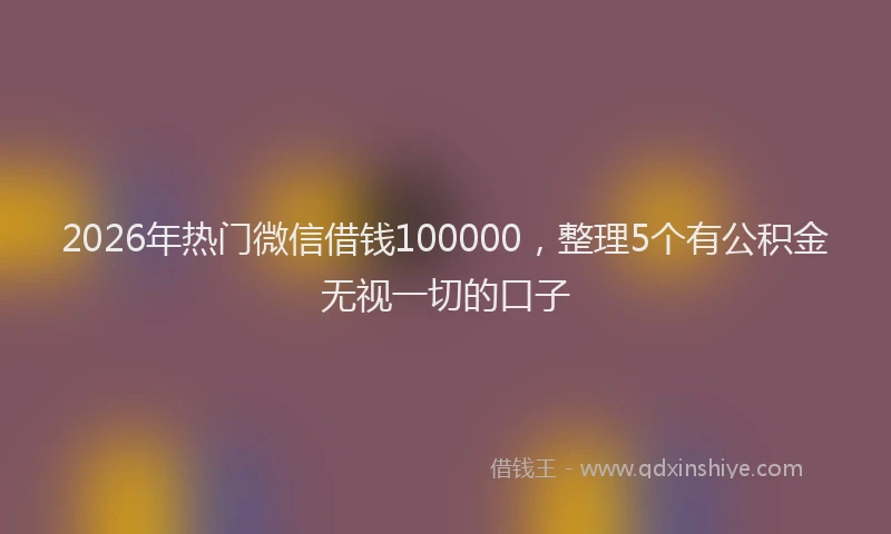2026年热门微信借钱100000，整理5个有公积金无视一切的口子