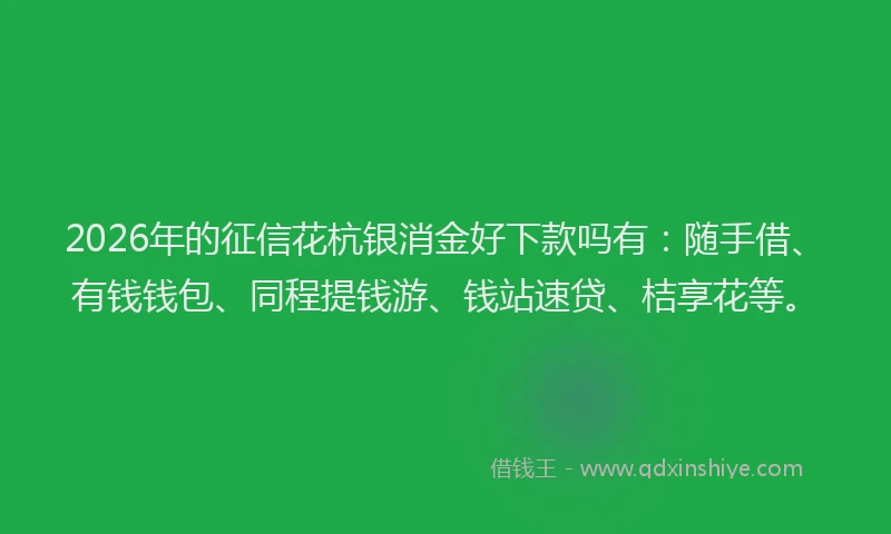 2026年的征信花杭银消金好下款吗有:随手借、有钱钱包、同程提钱游、钱站速贷、桔享花等。